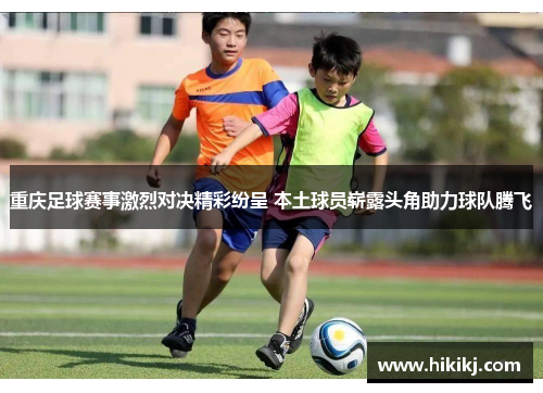 重庆足球赛事激烈对决精彩纷呈 本土球员崭露头角助力球队腾飞